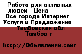 Работа для активных людей › Цена ­ 40 000 - Все города Интернет » Услуги и Предложения   . Тамбовская обл.,Тамбов г.